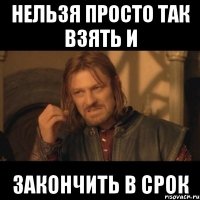 Нельзя просто так взять и закончить в срок