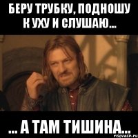 Беру трубку, подношу к уху и слушаю... ... а там тишина...