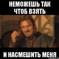 неможешь так чтоб взять и насмешить меня