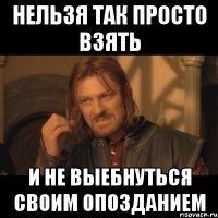 Нельзя так просто взять и не выебнуться своим опозданием