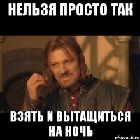 нельзя просто так взять и вытащиться на ночь