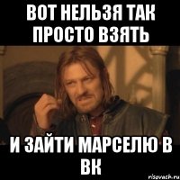 Вот нельзя так просто взять и зайти Марселю в вк