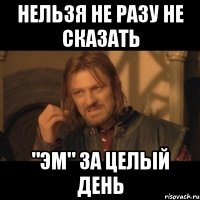 Нельзя не разу не сказать "ЭМ" за целый день