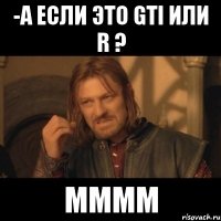 -А если это Gti или R ? мммм