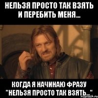 Нельзя просто так взять и перебить меня... когда я начинаю фразу "нельзя просто так взять..."