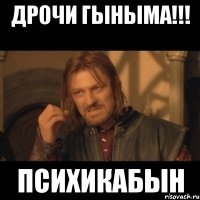 ДРОЧИ ГЫНЫМА!!! ПСИХИКАБЫН