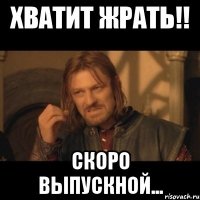 хватит жрать!! скоро выпускной...