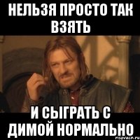 Нельзя просто так взять и сыграть с Димой нормально