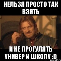 Нельзя просто так взять И не прогулять универ и школу :D