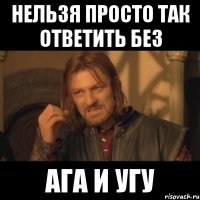 нельзя просто так ответить без ага и угу