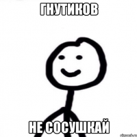 Гнутиков не сосушкай