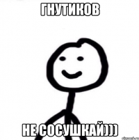 Гнутиков не сосушкай)))