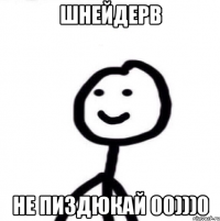 Шнейдерв не пиздюкай 00)))0