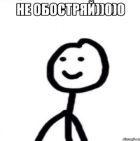 Не обостряй))0)0 