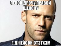 Левой дрочу,правой щекочу ©Джейсон Стэтхэм