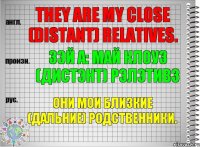 They are my close (distant) relatives. зэй а: май клоуз (дистэнт) рэлэтивз Они мои близкие (дальние) родственники.