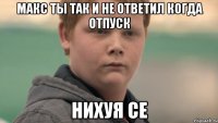 Макс ты так и не ответил когда отпуск НИХУЯ СЕ