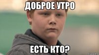 Доброе утро Есть кто?