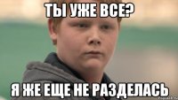 Ты уже все? Я же еще не разделась