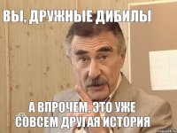 ВЫ, ДРУЖНЫЕ ДИБИЛЫ А ВПРОЧЕМ, ЭТО УЖЕ СОВСЕМ ДРУГАЯ ИСТОРИЯ