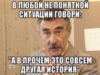 В любой не понятной ситуации говори: "А в прочем это совсем другая история"