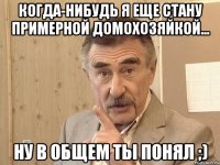 Когда-нибудь я еще стану примерной домохозяйкой... Ну в общем ты понял ;)