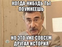 Когда-нибудь ты поумнеешь но это уже совсем другая история