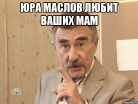 Юра Маслов любит ваших мам 