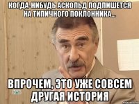 Когда-нибудь Аскольд подпишется на Типичного Поклонника... Впрочем, это уже СОВСЕМ ДРУГАЯ история