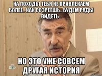 на походы тебя не привлекаем более.. как созреешь.. будем рады видеть.. но это уже совсем другая история