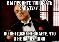 вы просите "показать сальтуху", но вы даже не знаете, что я не паркурщик