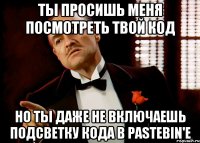 ТЫ ПРОСИШЬ МЕНЯ ПОСМОТРЕТЬ ТВОЙ КОД НО ТЫ ДАЖЕ НЕ ВКЛЮЧАЕШЬ ПОДСВЕТКУ КОДА В PASTEBIN'е