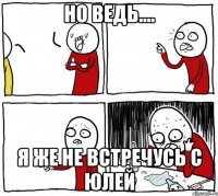 но ведь.... я же не встречусь с Юлей