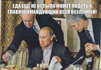 ЕДА ЕЩЁ НЕ ОСТЫЛА МОЖЕТ ПОДУТЬ О ГЛАВНОКОМАНДУЮЩИЙ ВСЕЯ ВСЕЛЕННОЙ!