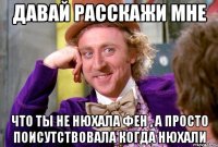 Давай расскажи мне Что ты не нюхала фен , а просто поисутствовала когда нюхали