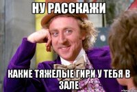 ну расскажи какие тяжелые гири у тебя в зале