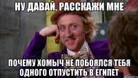 НУ ДАВАЙ, РАССКАЖИ МНЕ ПОЧЕМУ ХОМЫЧ НЕ ПОБОЯЛСЯ ТЕБЯ ОДНОГО ОТПУСТИТЬ В ЕГИПЕТ