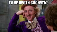 ти не проти соснуть? 