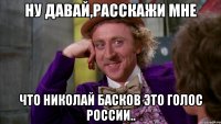 ну давай,расскажи мне что Николай Басков это голос России..