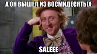 А он вышел из восмидесятых Saleee