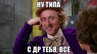 ну типа с др тебя, все