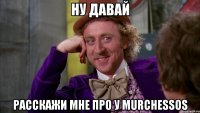 ну давай расскажи мне про у murchessos