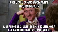 А кто это у нас весь Март прогуливал? 1. Баринов Д. 2. Шлыков И. 3. Юшманова А. 4. Банникова Ю. 5. Ермолаев М.