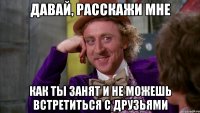 Давай, расскажи мне Как ты занят и не можешь встретиться с друзьями