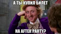 А ТЫ КУПИЛ БИЛЕТ НА AFTER PARTY?