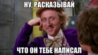 ну, расказывай что он тебе написал