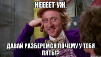 неееет уж, давай разберемся почему у тебя пять!?