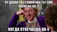 Ну давай расскажи как ты сам написал на 11 Когда отвечаешь на 4