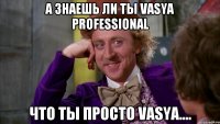 а знаешь ли ты Vasya Professional что ты просто VASYA....