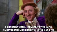  8в не валит, ставь 16рь,опыта тебе надо, выкручиваешь не в полную, катки надо 20е